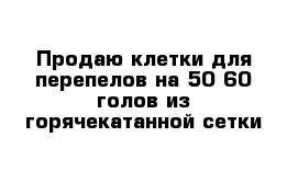 Продаю клетки для перепелов на 50-60 голов из горячекатанной сетки 